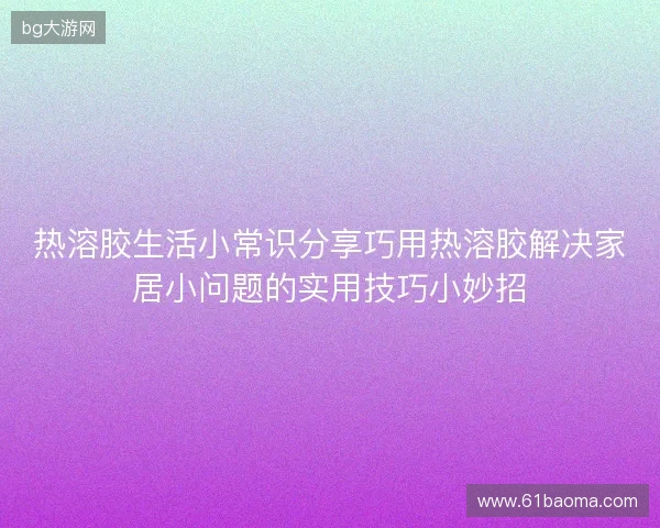 热溶胶生活小常识分享巧用热溶胶解决家居小问题的实用技巧小妙招