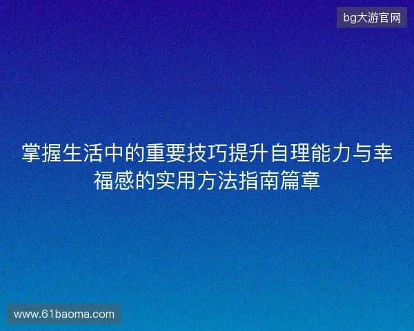 掌握生活中的重要技巧提升自理能力与幸福感的实用方法指南篇章